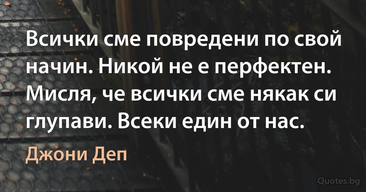 Всички сме повредени по свой начин. Никой не е перфектен. Мисля, че всички сме някак си глупави. Всеки един от нас. (Джони Деп)