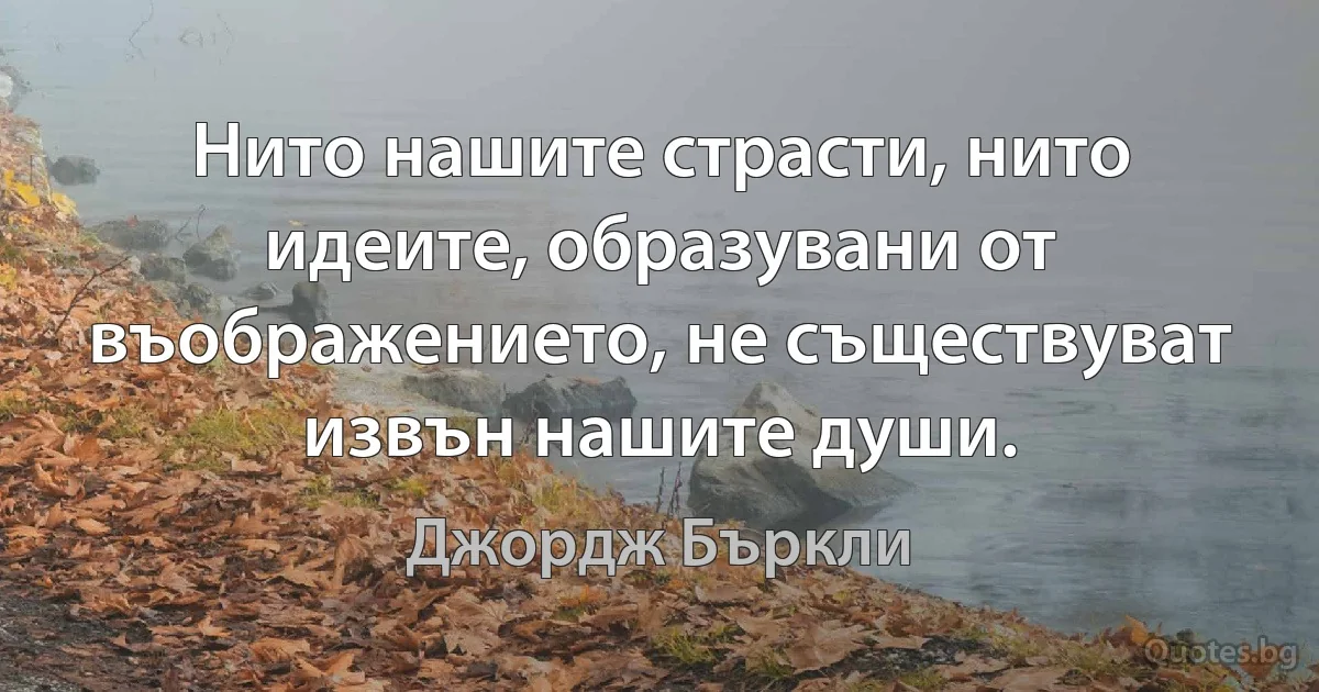 Нито нашите страсти, нито идеите, образувани от въображението, не съществуват извън нашите души. (Джордж Бъркли)