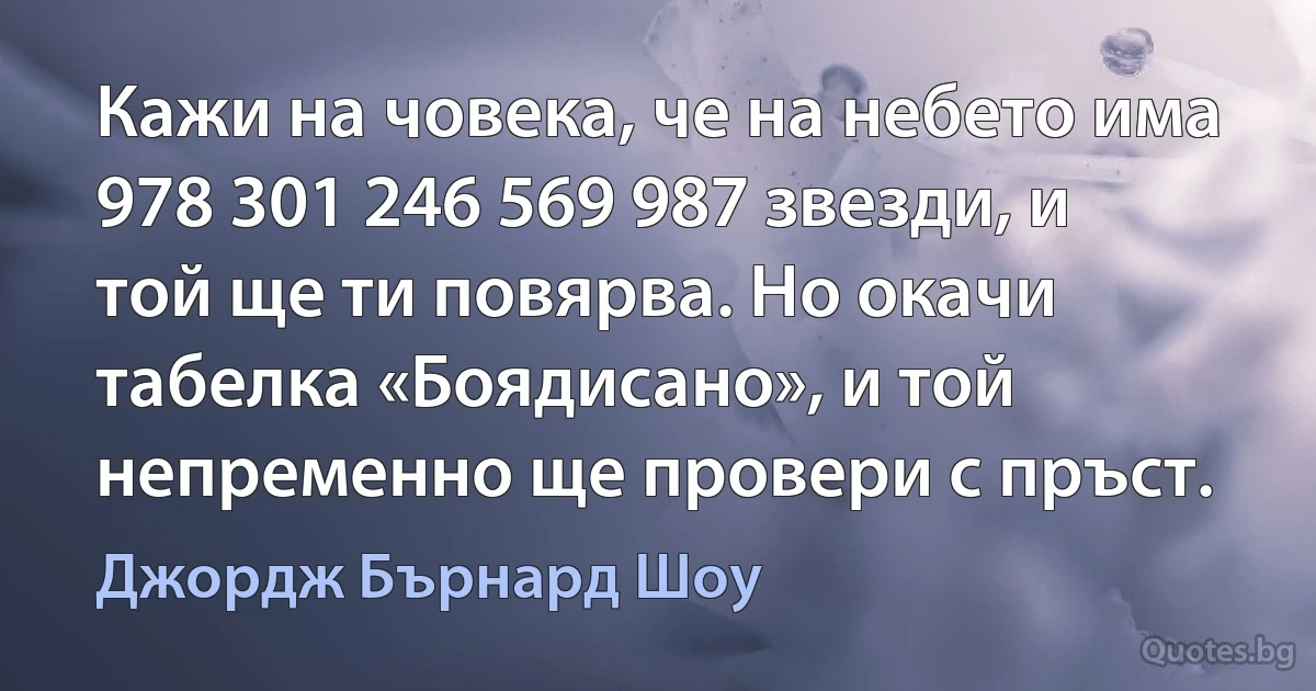 Кажи на човека, че на небето има 978 301 246 569 987 звезди, и той ще ти повярва. Но окачи табелка «Боядисано», и той непременно ще провери с пръст. (Джордж Бърнард Шоу)