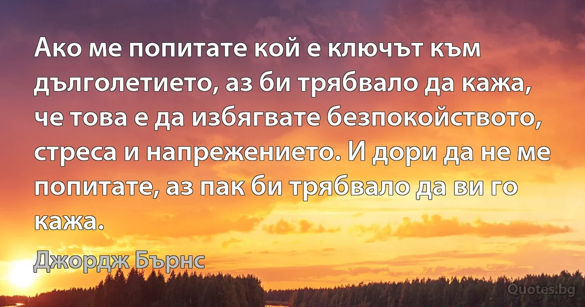 Ако ме попитате кой е ключът към дълголетието, аз би трябвало да кажа, че това е да избягвате безпокойството, стреса и напрежението. И дори да не ме попитате, аз пак би трябвало да ви го кажа. (Джордж Бърнс)