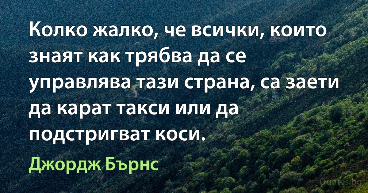 Колко жалко, че всички, които знаят как трябва да се управлява тази страна, са заети да карат такси или да подстригват коси. (Джордж Бърнс)