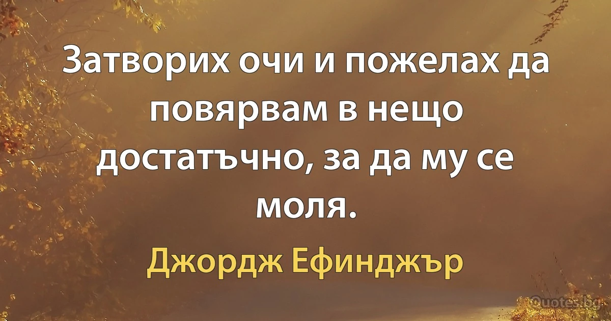 Затворих очи и пожелах да повярвам в нещо достатъчно, за да му се моля. (Джордж Ефинджър)