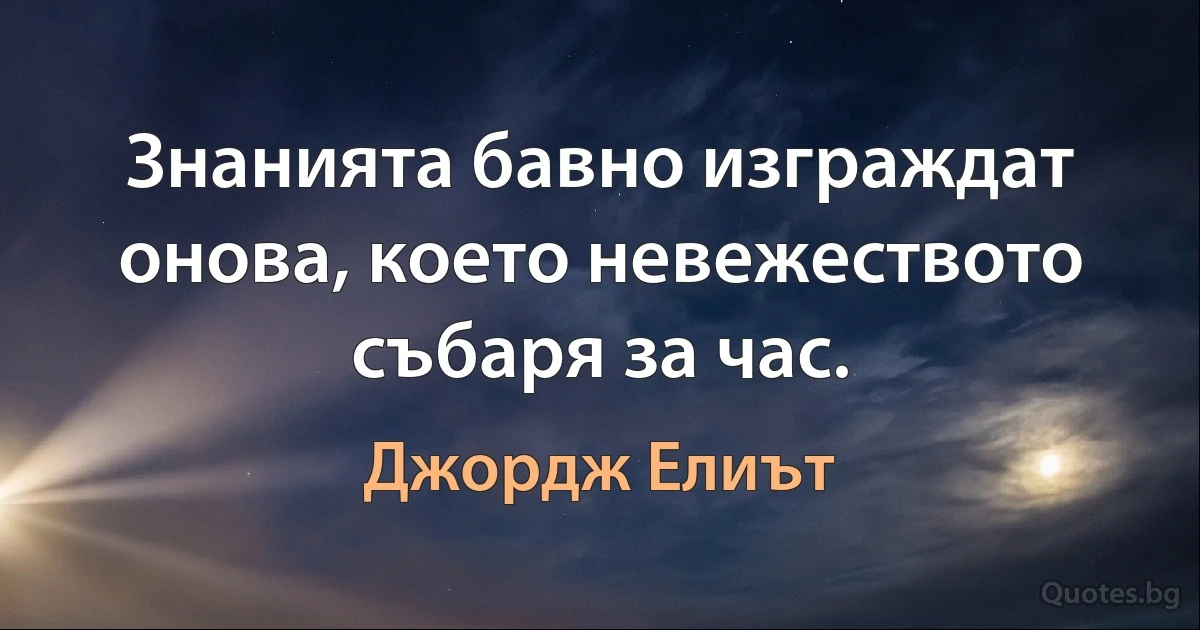 Знанията бавно изграждат онова, което невежеството събаря за час. (Джордж Елиът)