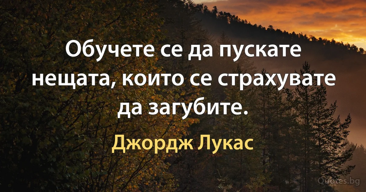 Обучете се да пускате нещата, които се страхувате да загубите. (Джордж Лукас)