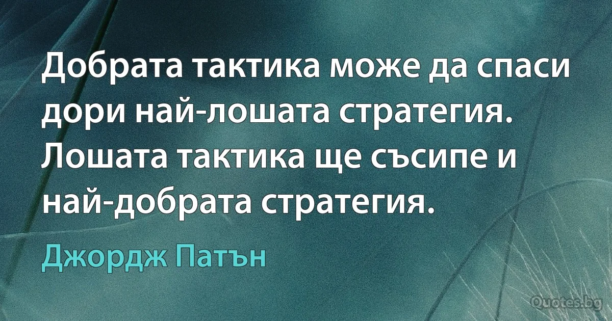 Добрата тактика може да спаси дори най-лошата стратегия. Лошата тактика ще съсипе и най-добрата стратегия. (Джордж Патън)