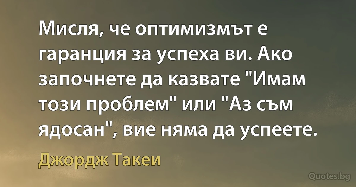 Мисля, че оптимизмът е гаранция за успеха ви. Ако започнете да казвате "Имам този проблем" или "Аз съм ядосан", вие няма да успеете. (Джордж Такеи)