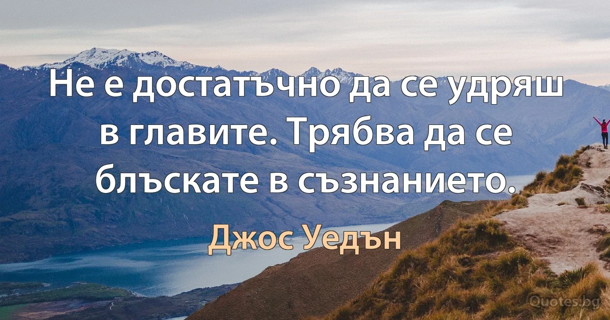 Не е достатъчно да се удряш в главите. Трябва да се блъскате в съзнанието. (Джос Уедън)