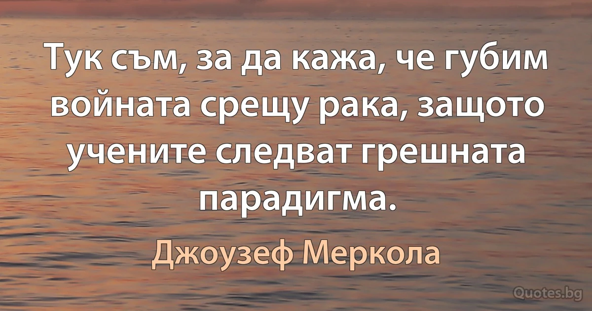 Тук съм, за да кажа, че губим войната срещу рака, защото учените следват грешната парадигма. (Джоузеф Меркола)