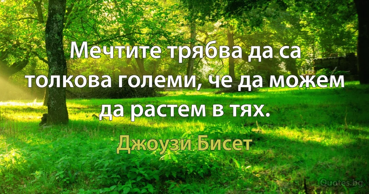 Мечтите трябва да са толкова големи, че да можем да растем в тях. (Джоузи Бисет)