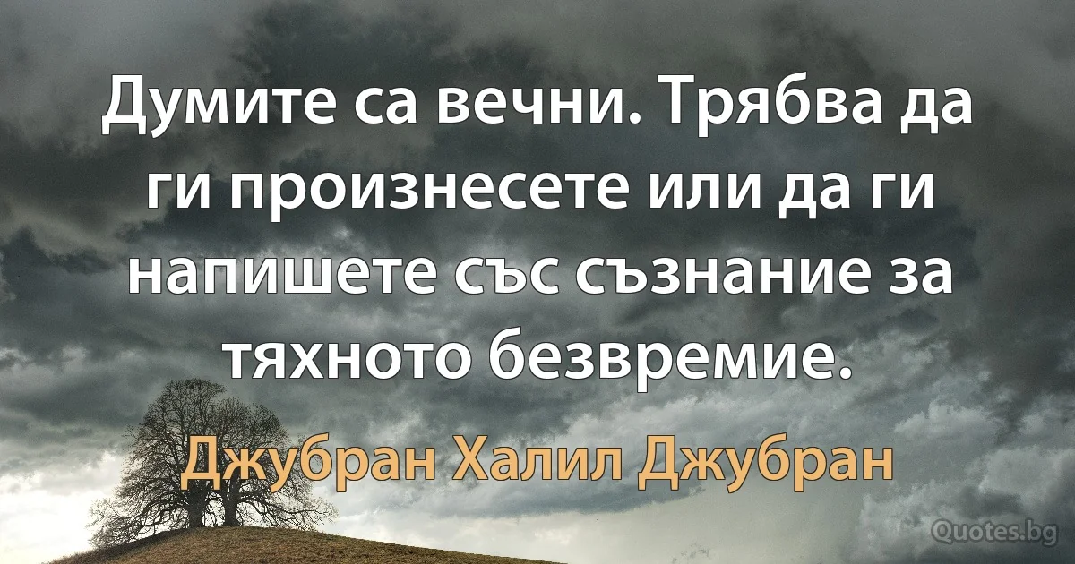 Думите са вечни. Трябва да ги произнесете или да ги напишете със съзнание за тяхното безвремие. (Джубран Халил Джубран)