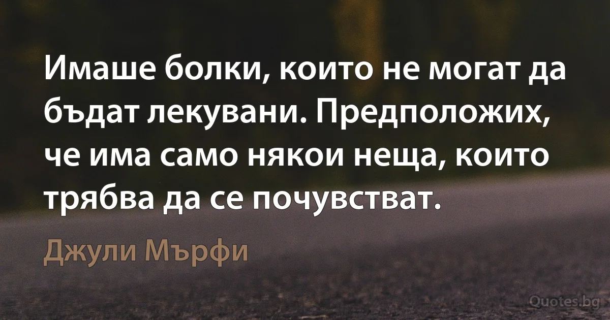 Имаше болки, които не могат да бъдат лекувани. Предположих, че има само някои неща, които трябва да се почувстват. (Джули Мърфи)