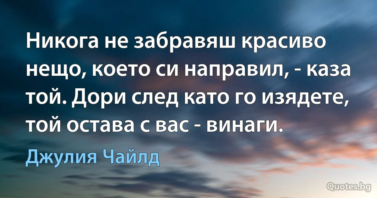 Никога не забравяш красиво нещо, което си направил, - каза той. Дори след като го изядете, той остава с вас - винаги. (Джулия Чайлд)