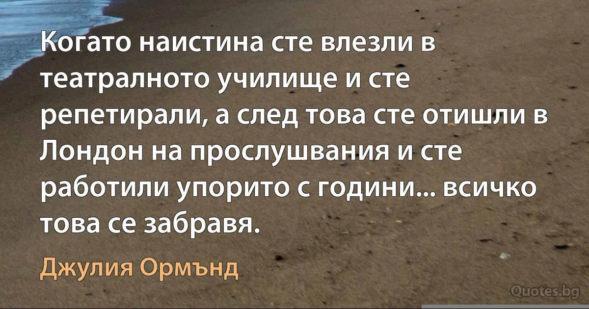 Когато наистина сте влезли в театралното училище и сте репетирали, а след това сте отишли в Лондон на прослушвания и сте работили упорито с години... всичко това се забравя. (Джулия Ормънд)