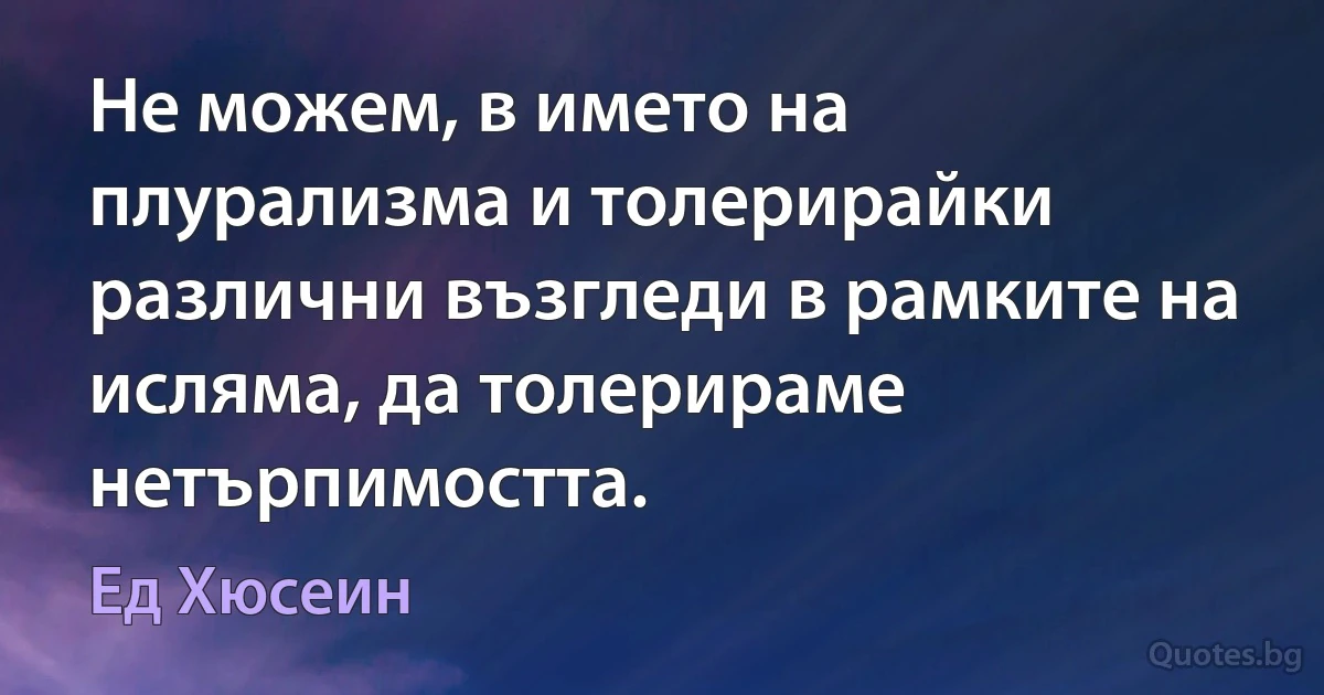 Не можем, в името на плурализма и толерирайки различни възгледи в рамките на исляма, да толерираме нетърпимостта. (Ед Хюсеин)