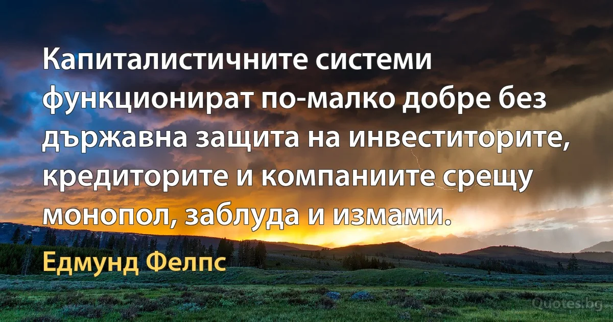 Капиталистичните системи функционират по-малко добре без държавна защита на инвеститорите, кредиторите и компаниите срещу монопол, заблуда и измами. (Едмунд Фелпс)