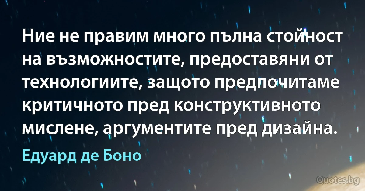 Ние не правим много пълна стойност на възможностите, предоставяни от технологиите, защото предпочитаме критичното пред конструктивното мислене, аргументите пред дизайна. (Едуард де Боно)