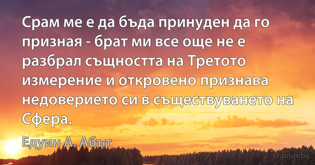 Срам ме е да бъда принуден да го призная - брат ми все още не е разбрал същността на Третото измерение и откровено признава недоверието си в съществуването на Сфера. (Едуин А. Абът)