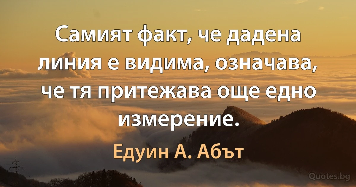 Самият факт, че дадена линия е видима, означава, че тя притежава още едно измерение. (Едуин А. Абът)