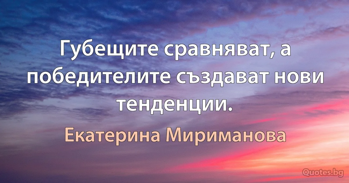 Губещите сравняват, а победителите създават нови тенденции. (Екатерина Мириманова)