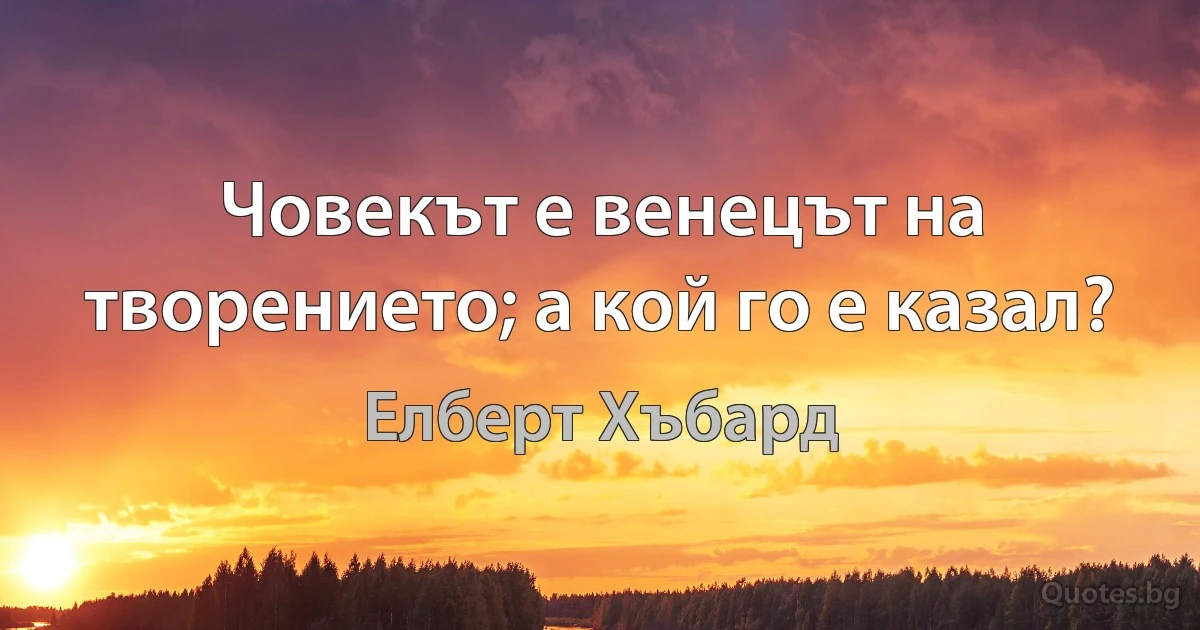 Човекът е венецът на творението; а кой го е казал? (Елберт Хъбард)