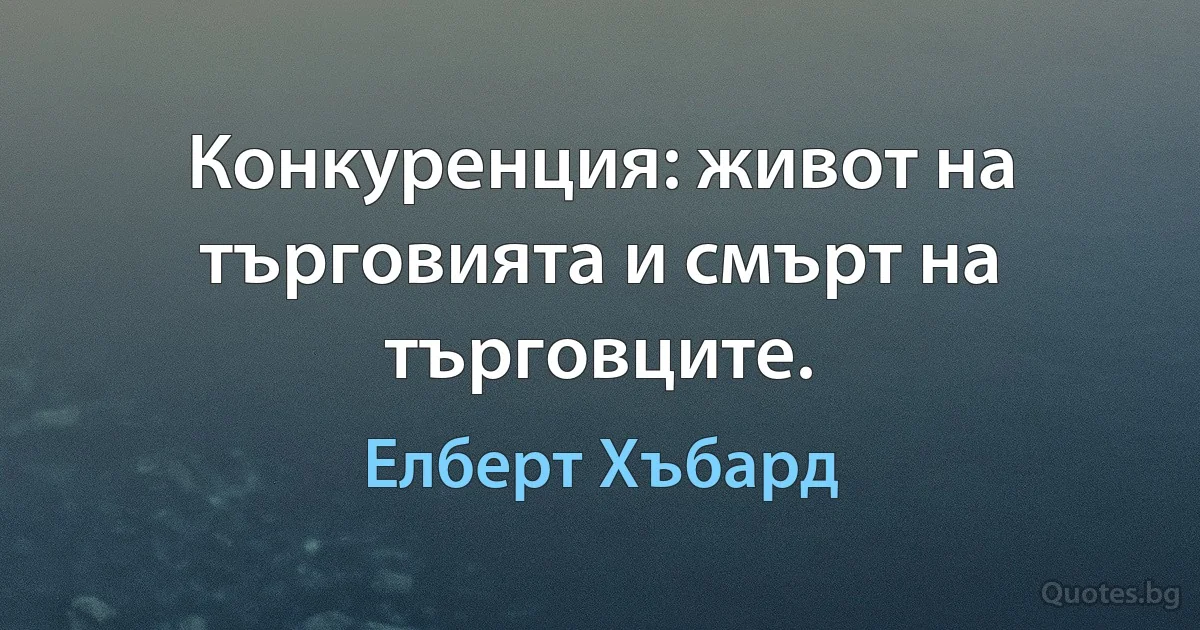 Конкуренция: живот на търговията и смърт на търговците. (Елберт Хъбард)