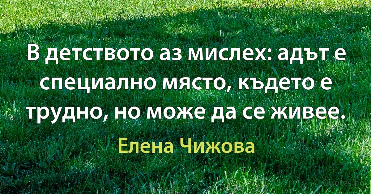 В детството аз мислех: адът е специално място, където е трудно, но може да се живее. (Елена Чижова)