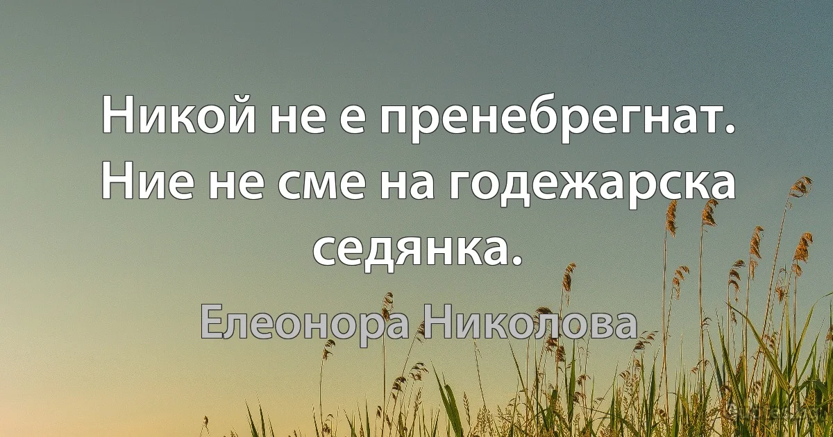 Никой не е пренебрегнат. Ние не сме на годежарска седянка. (Елеонора Николова)