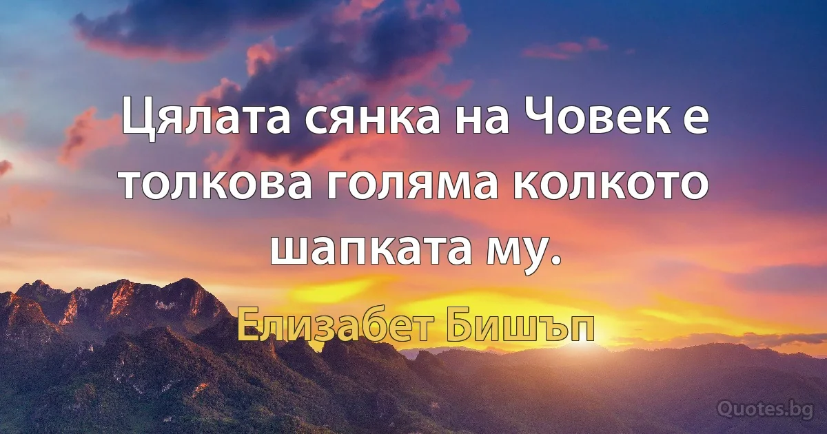 Цялата сянка на Човек е толкова голяма колкото шапката му. (Елизабет Бишъп)