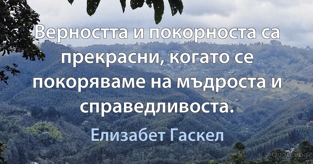 Верността и покорноста са прекрасни, когато се покоряваме на мъдроста и справедливоста. (Елизабет Гаскел)