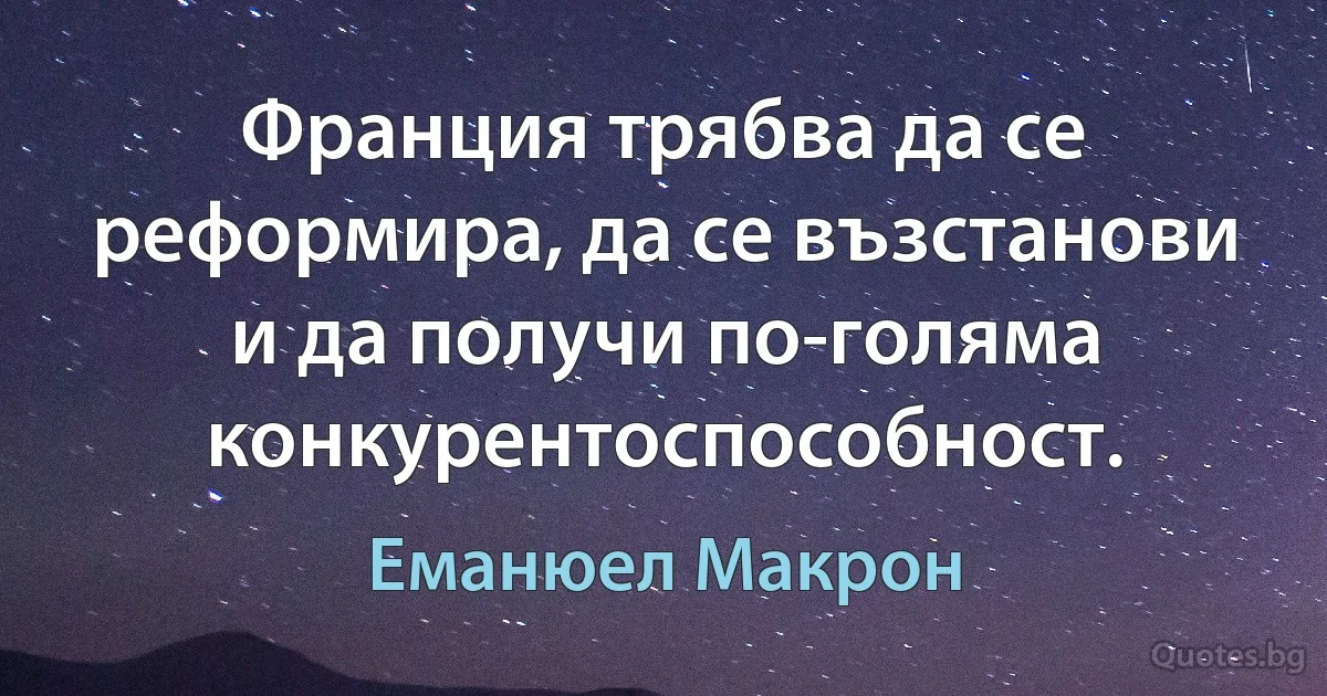 Франция трябва да се реформира, да се възстанови и да получи по-голяма конкурентоспособност. (Еманюел Макрон)