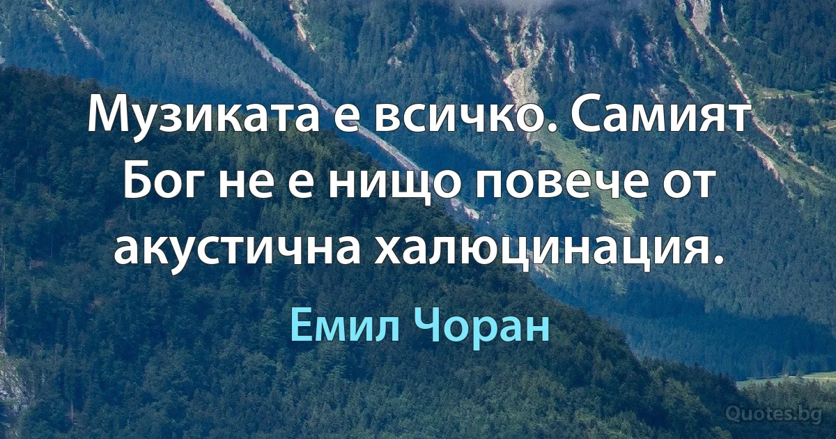 Музиката е всичко. Самият Бог не е нищо повече от акустична халюцинация. (Емил Чоран)