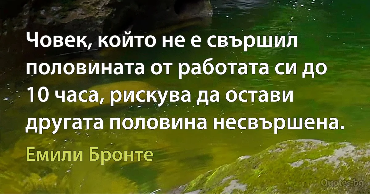 Човек, който не е свършил половината от работата си до 10 часа, рискува да остави другата половина несвършена. (Емили Бронте)