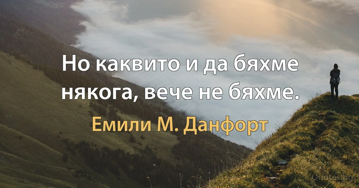 Но каквито и да бяхме някога, вече не бяхме. (Емили М. Данфорт)