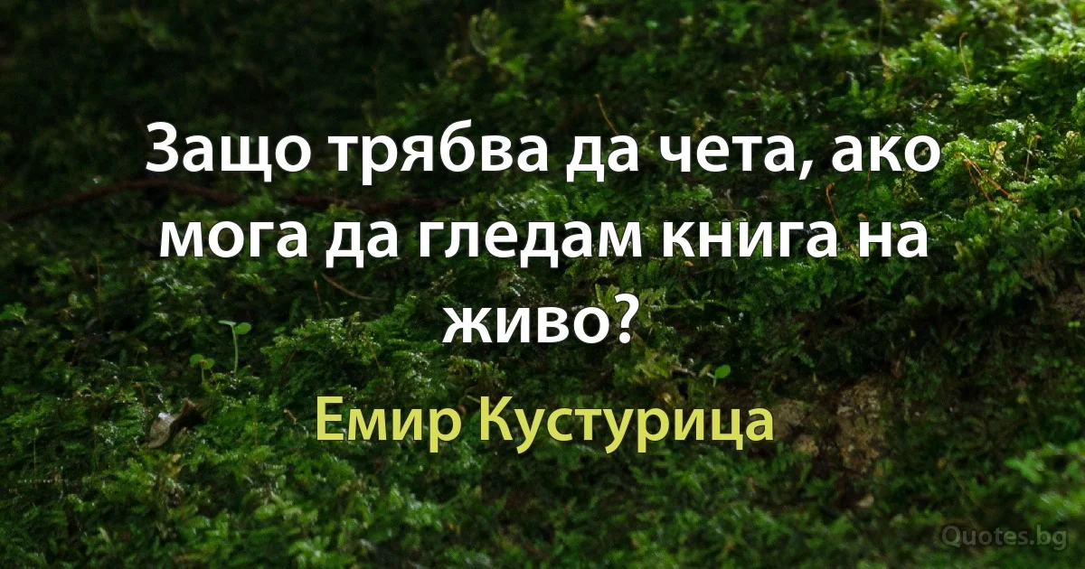 Защо трябва да чета, ако мога да гледам книга на живо? (Емир Кустурица)