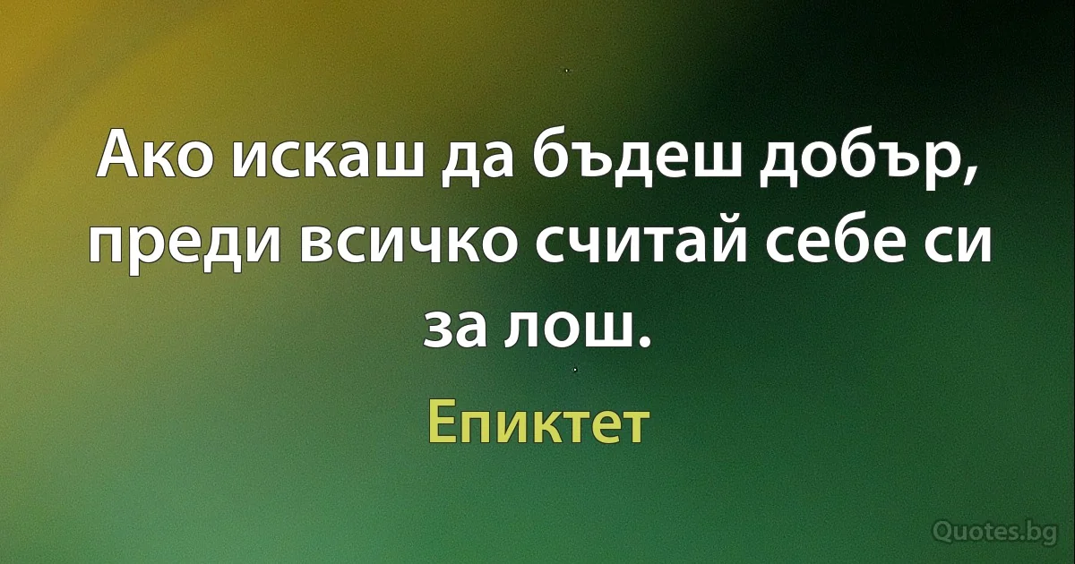 Ако искаш да бъдеш добър, преди всичко считай себе си за лош. (Епиктет)