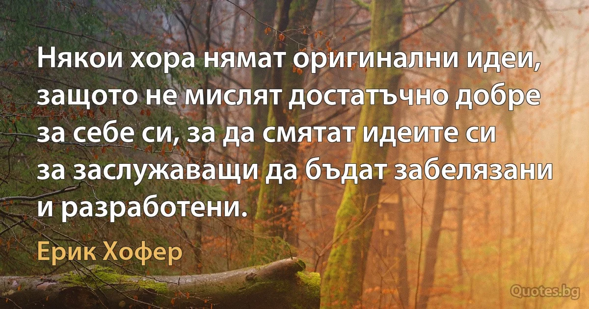 Някои хора нямат оригинални идеи, защото не мислят достатъчно добре за себе си, за да смятат идеите си за заслужаващи да бъдат забелязани и разработени. (Ерик Хофер)