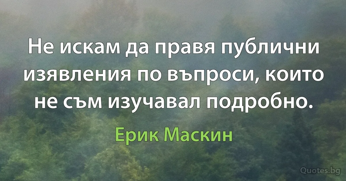 Не искам да правя публични изявления по въпроси, които не съм изучавал подробно. (Ерик Маскин)