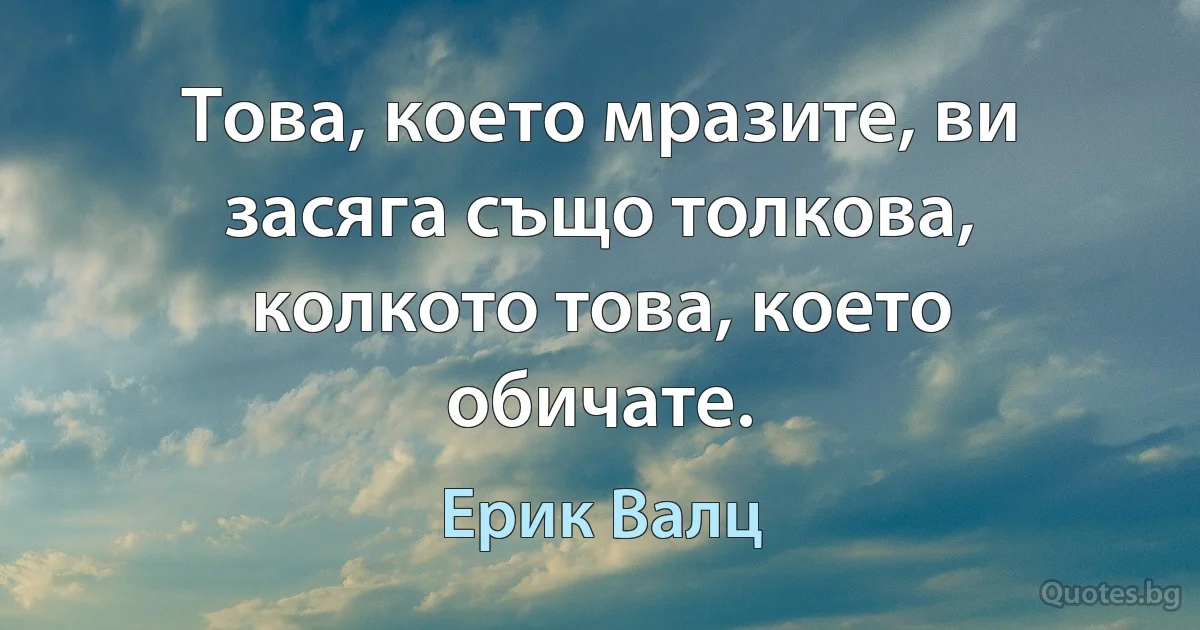 Това, което мразите, ви засяга също толкова, колкото това, което обичате. (Ерик Валц)