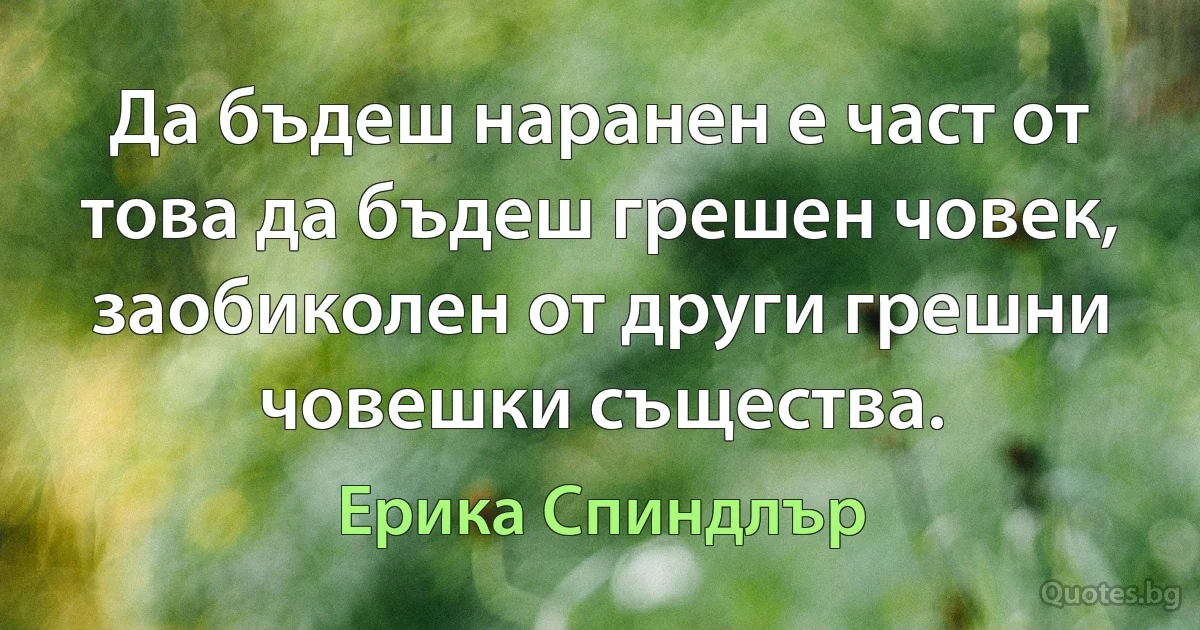 Да бъдеш наранен е част от това да бъдеш грешен човек, заобиколен от други грешни човешки същества. (Ерика Спиндлър)