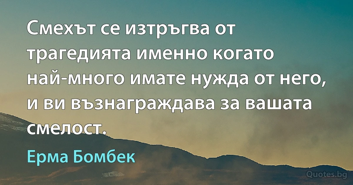 Смехът се изтръгва от трагедията именно когато най-много имате нужда от него, и ви възнаграждава за вашата смелост. (Ерма Бомбек)