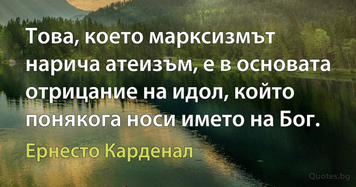 Това, което марксизмът нарича атеизъм, е в основата отрицание на идол, който понякога носи името на Бог. (Ернесто Карденал)