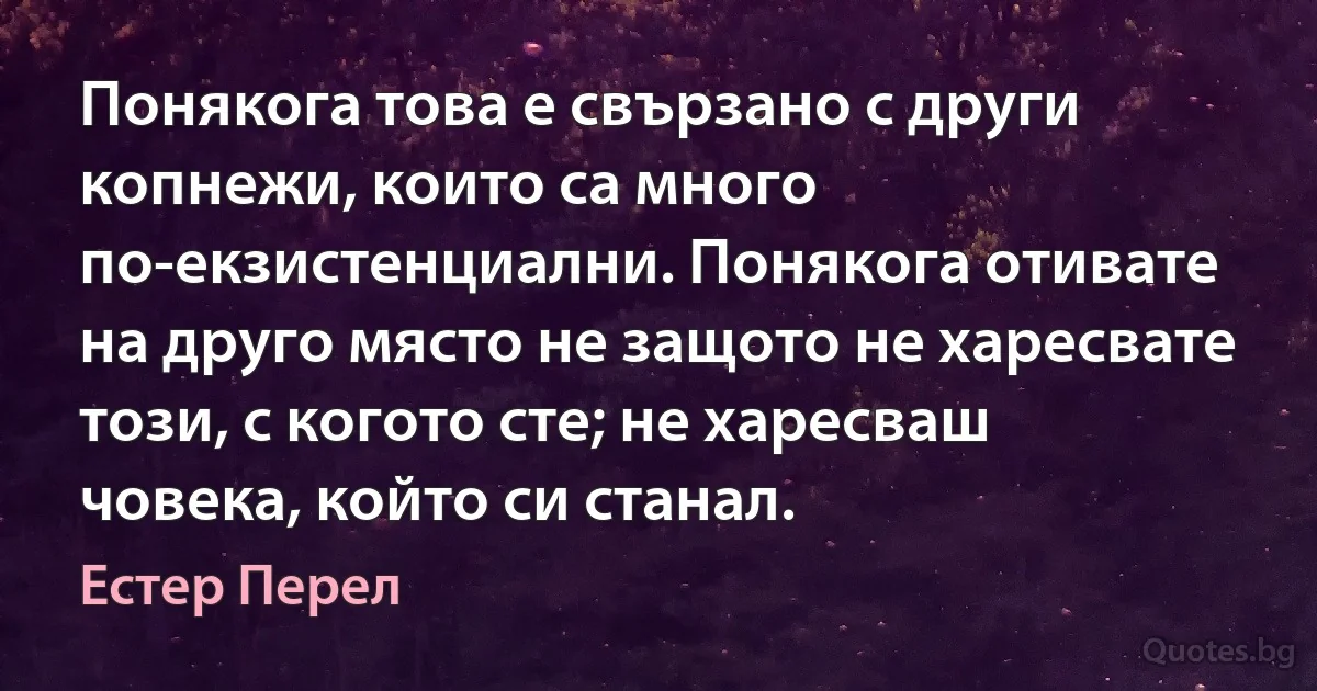 Понякога това е свързано с други копнежи, които са много по-екзистенциални. Понякога отивате на друго място не защото не харесвате този, с когото сте; не харесваш човека, който си станал. (Естер Перел)