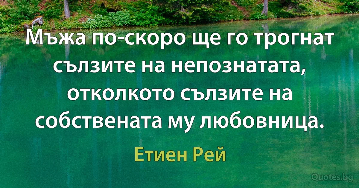 Мъжа по-скоро ще го трогнат сълзите на непознатата, отколкото сълзите на собствената му любовница. (Етиен Рей)