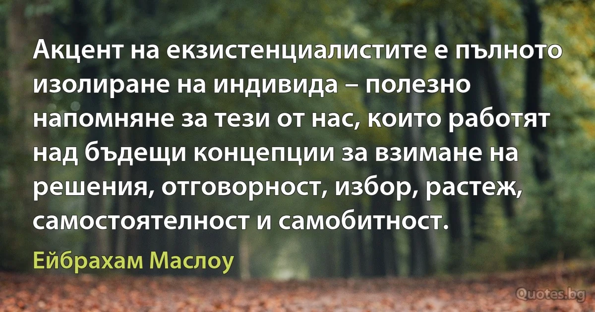 Акцент на екзистенциалистите е пълното изолиране на индивида – полезно напомняне за тези от нас, които работят над бъдещи концепции за взимане на решения, отговорност, избор, растеж, самостоятелност и самобитност. (Ейбрахам Маслоу)