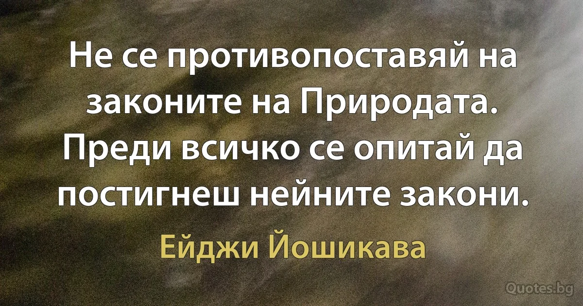 Не се противопоставяй на законите на Природата. Преди всичко се опитай да постигнеш нейните закони. (Ейджи Йошикава)