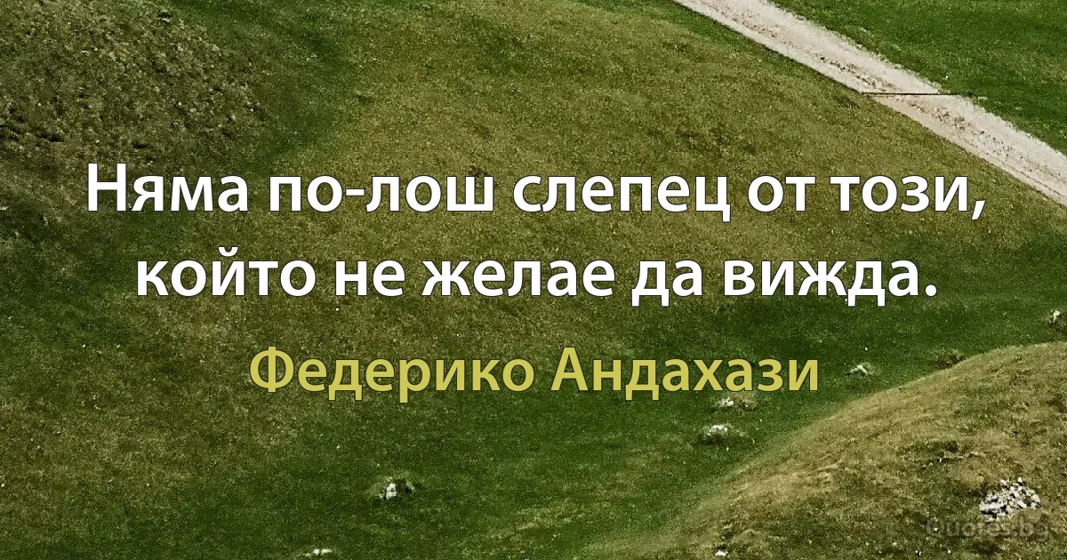 Няма по-лош слепец от този, който не желае да вижда. (Федерико Андахази)