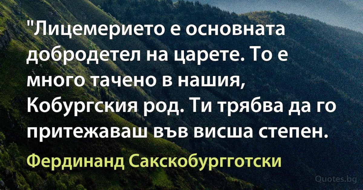 "Лицемерието е основната добродетел на царете. То е много тачено в нашия, Кобургския род. Ти трябва да го притежаваш във висша степен. (Фердинанд Сакскобургготски)