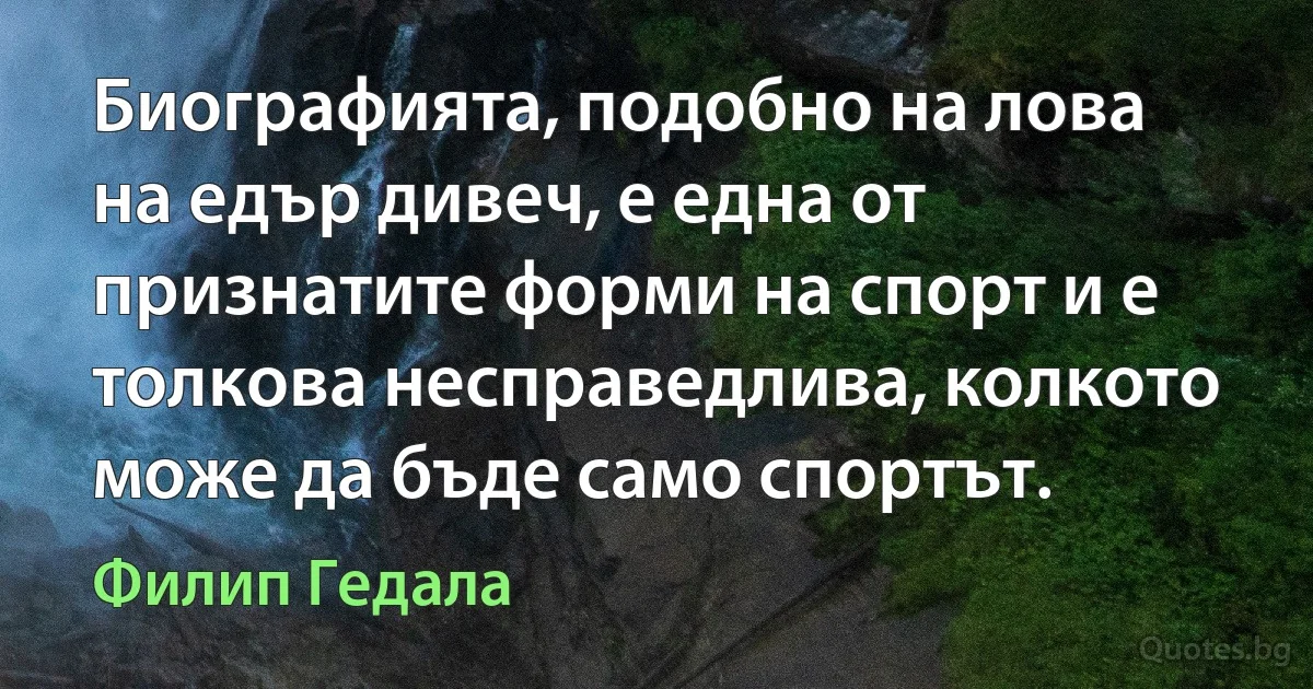 Биографията, подобно на лова на едър дивеч, е една от признатите форми на спорт и е толкова несправедлива, колкото може да бъде само спортът. (Филип Гедала)