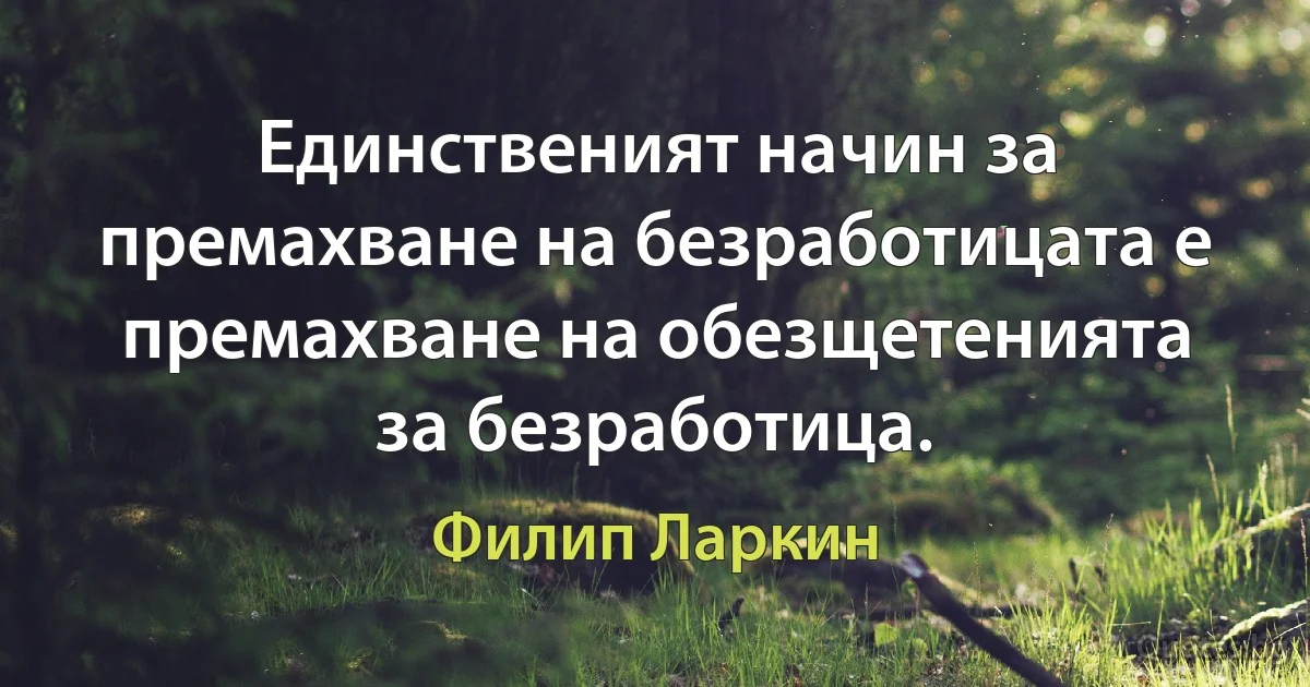 Единственият начин за премахване на безработицата е премахване на обезщетенията за безработица. (Филип Ларкин)