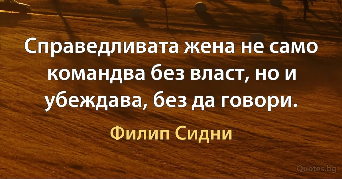 Справедливата жена не само командва без власт, но и убеждава, без да говори. (Филип Сидни)